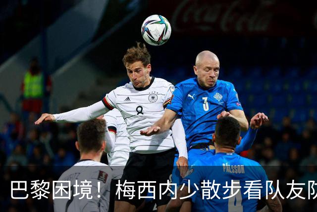 巴黎困境！梅西内少散步看队友防守 701阵咋踢啊